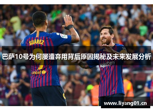 巴萨10号为何屡遭弃用背后原因揭秘及未来发展分析