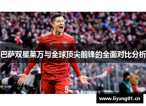 巴萨双星莱万与全球顶尖前锋的全面对比分析