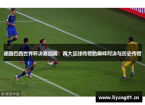 德国巴西世界杯决赛回顾：两大足球传奇的巅峰对决与历史传奇