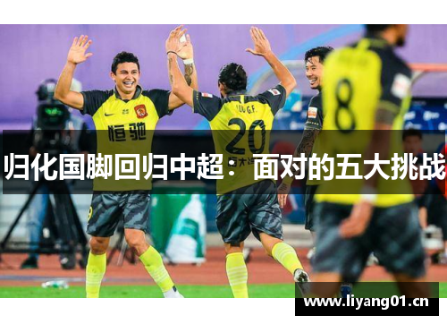 归化国脚回归中超：面对的五大挑战